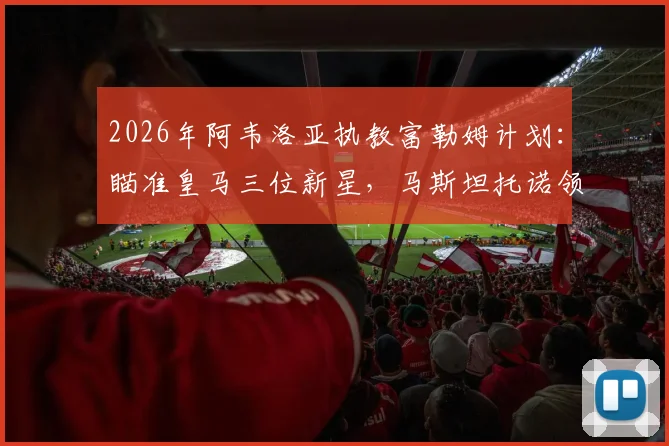 2026年阿韦洛亚执教富勒姆计划：瞄准皇马三位新星，马斯坦托诺领衔引援名单