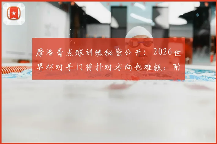 摩洛哥点球训练秘密公开：2026世界杯对手门将扑对方向也难救，附专业点球训练方法分步指南