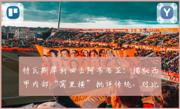 特瓦斯犀利回击阿韦洛亚：揭秘西甲内部“窝里横”批评传统，对比欧冠沉默背后深层矛盾