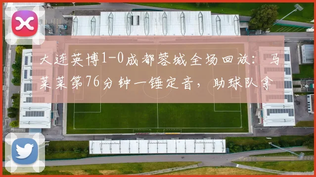 大连英博1-0成都蓉城全场回放：马莱莱第76分钟一锤定音，助球队拿下关键三分