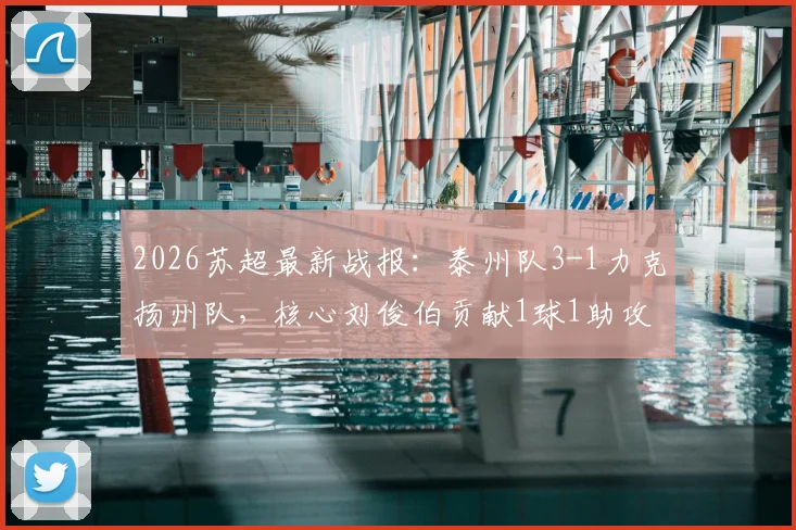 2026苏超最新战报：泰州队3-1力克扬州队，核心刘俊伯贡献1球1助攻关键数据详情