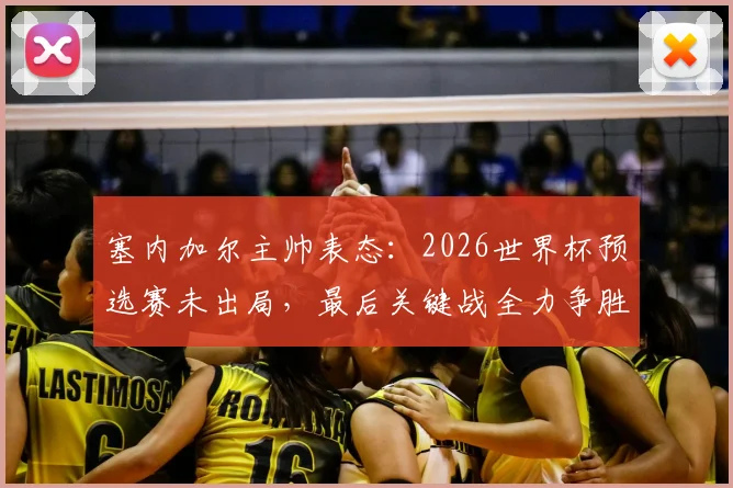 塞内加尔主帅表态：2026世界杯预选赛未出局，最后关键战全力争胜