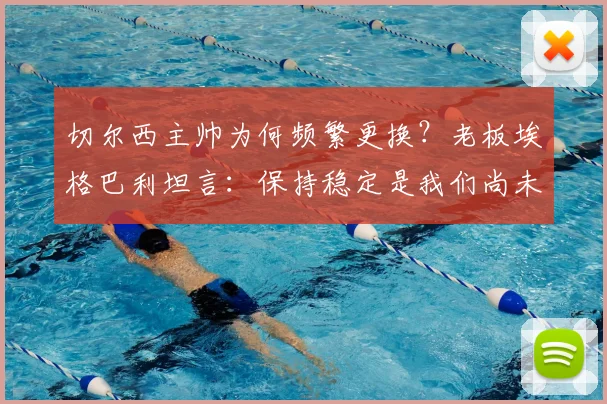 切尔西主帅为何频繁更换？老板埃格巴利坦言：保持稳定是我们尚未做好的事，对比曼城利物浦差距明显