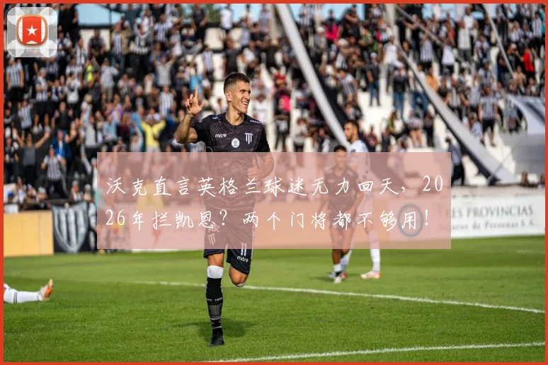沃克直言英格兰球迷无力回天，2026年拦凯恩？两个门将都不够用！