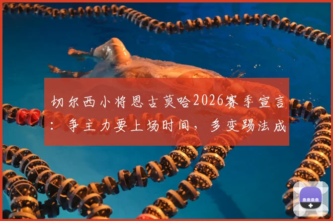 切尔西小将恩古莫哈2026赛季宣言：争主力要上场时间，多变踢法成秘密武器