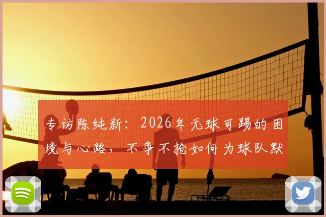 专访陈纯新：2026年无球可踢的困境与心路，不争不抢如何为球队默默贡献