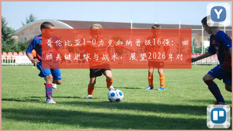 哥伦比亚1-0力克加纳晋级16强：回顾关键进球与战术，展望2026年对阵瑞士的较量