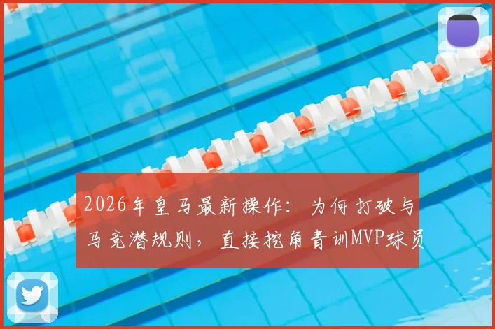 2026年皇马最新操作：为何打破与马竞潜规则，直接挖角青训MVP球员引发热议？