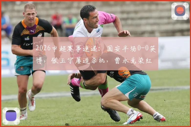 2026中超赛事速递:国安半场0-0英博,张玉宁屡造杀机,曹永竞染红引争议