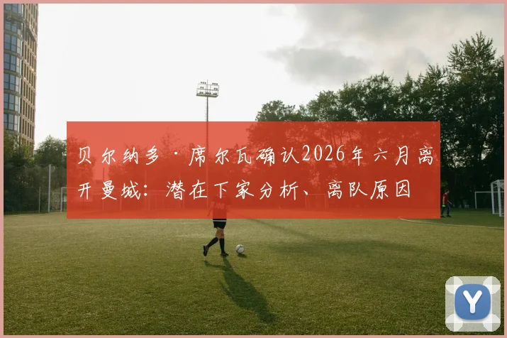 贝尔纳多·席尔瓦确认2026年六月离开曼城：潜在下家分析、离队原因解读与转会市场最新动态