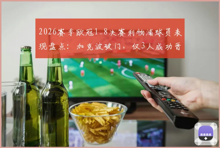 2026赛季欧冠1_8决赛利物浦球员表现盘点：加克波破门，仅3人成功晋级，附详细数据分析