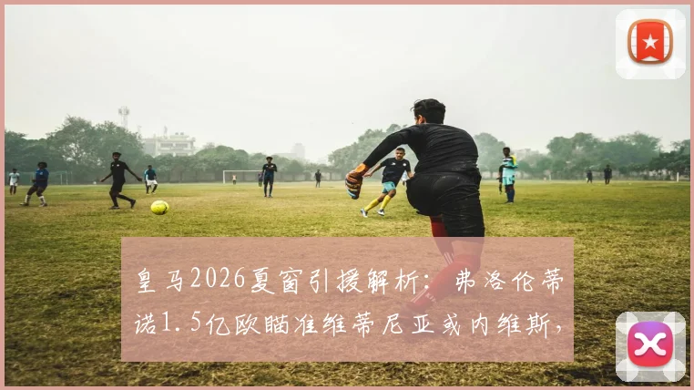 皇马2026夏窗引援解析：弗洛伦蒂诺1.5亿欧瞄准维蒂尼亚或内维斯，谁更适合伯纳乌？