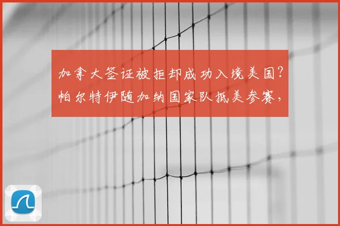 加拿大签证被拒却成功入境美国？帕尔特伊随加纳国家队抵美参赛，运动员签证问题引关注