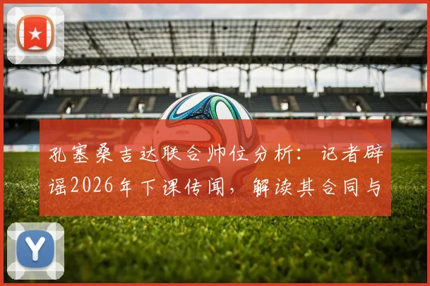 孔塞桑吉达联合帅位分析：记者辟谣2026年下课传闻，解读其合同与球队现状