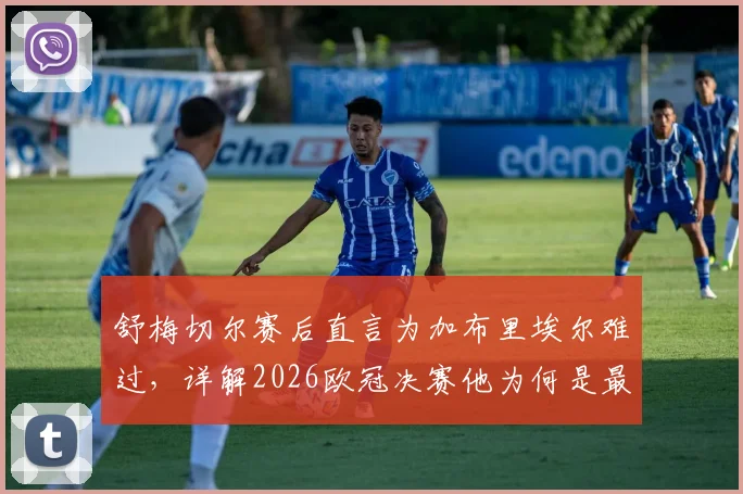 舒梅切尔赛后直言为加布里埃尔难过，详解2026欧冠决赛他为何是最佳球员
