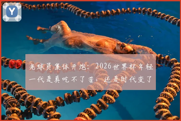 老球员集体开炮：2026世界杯年轻一代是真吃不了苦，还是时代变了？深度剖析球员代际冲突