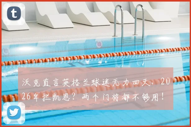 沃克直言英格兰球迷无力回天,2026年拦凯恩?两个门将都不够用!