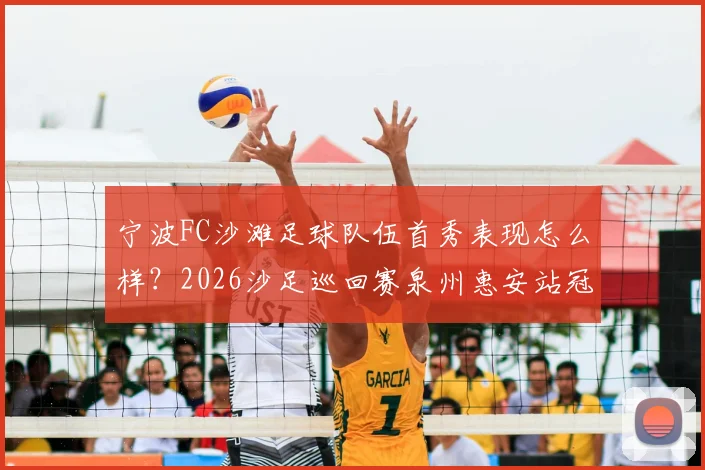 宁波FC沙滩足球队伍首秀表现怎么样？2026沙足巡回赛泉州惠安站冠军队伍深度解析与赛事看点回顾