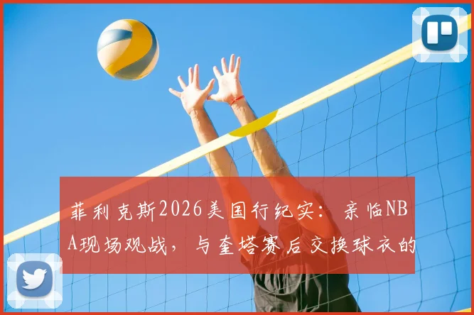菲利克斯2026美国行纪实:亲临NBA现场观战,与奎塔赛后交换球衣的球迷圆梦之旅