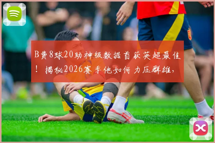 B费8球20助神级数据首获英超最佳！揭秘2026赛季他如何力压群雄，曼联核心价值全解析
