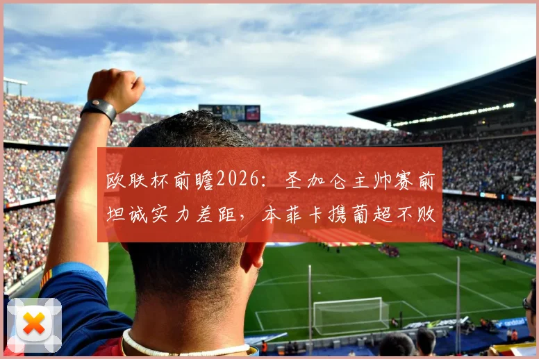 欧联杯前瞻2026：圣加仑主帅赛前坦诚实力差距，本菲卡携葡超不败光环客场出击，胜负几何？