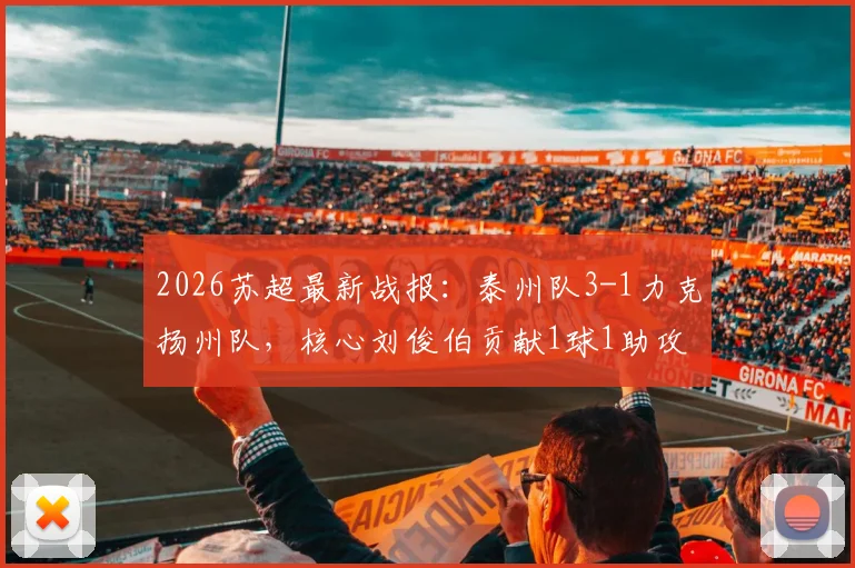 2026苏超最新战报：泰州队3-1力克扬州队，核心刘俊伯贡献1球1助攻关键数据详情