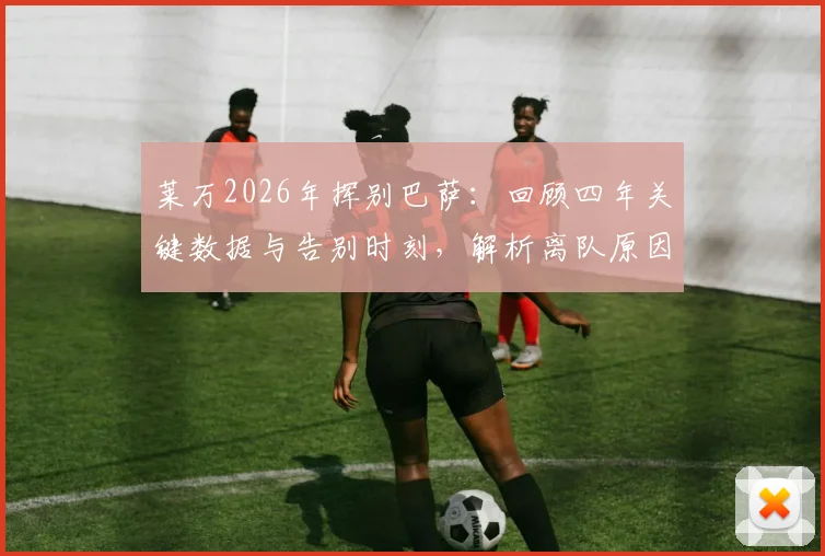 莱万2026年挥别巴萨：回顾四年关键数据与告别时刻，解析离队原因及未来去向预测